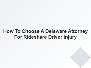 How to Select a Delaware Lawyer for Rideshare Driver Injuries