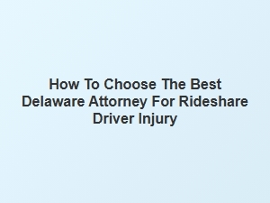 How to Select the Right Delaware Lawyer for Rideshare Driver Injury Claims