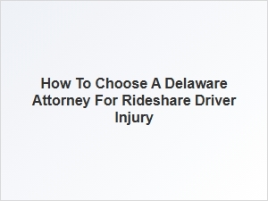 How to Select a Delaware Lawyer for Rideshare Driver Injuries